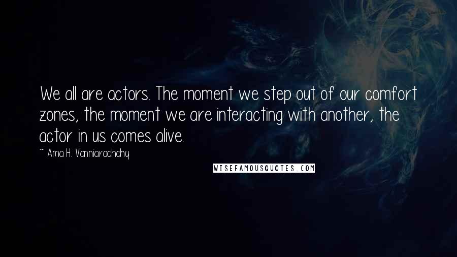 Ama H. Vanniarachchy Quotes: We all are actors. The moment we step out of our comfort zones, the moment we are interacting with another, the actor in us comes alive.