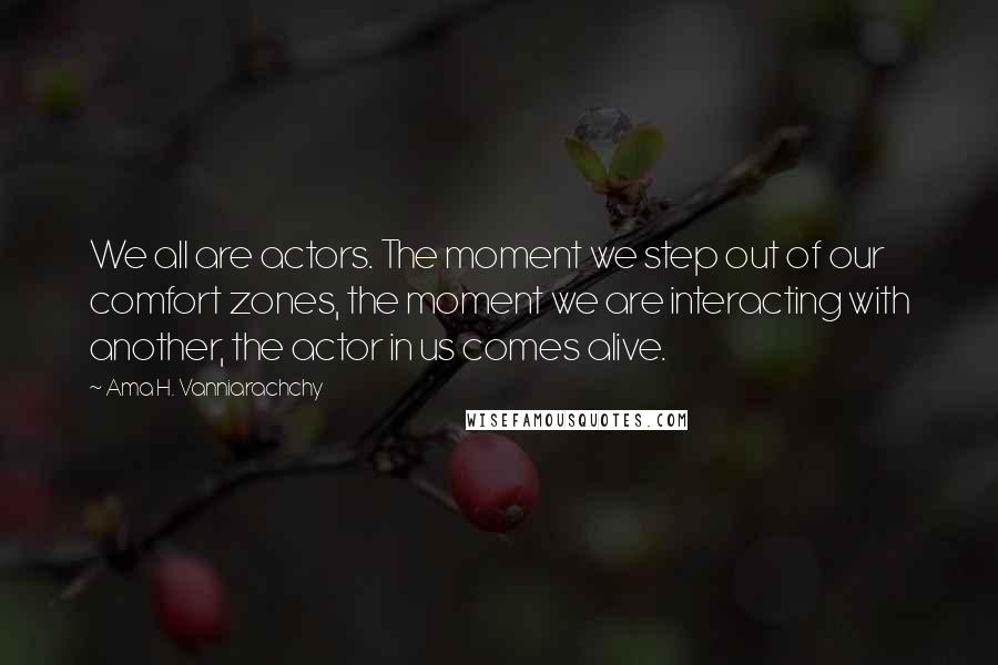 Ama H. Vanniarachchy Quotes: We all are actors. The moment we step out of our comfort zones, the moment we are interacting with another, the actor in us comes alive.