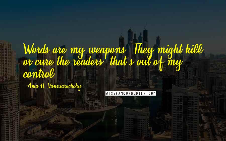 Ama H. Vanniarachchy Quotes: Words are my weapons. They might kill or cure the readers, that's out of my control.