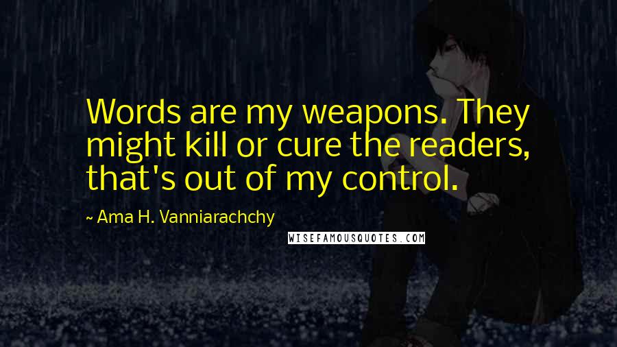 Ama H. Vanniarachchy Quotes: Words are my weapons. They might kill or cure the readers, that's out of my control.