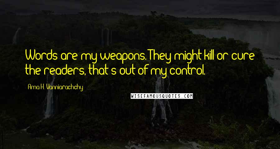 Ama H. Vanniarachchy Quotes: Words are my weapons. They might kill or cure the readers, that's out of my control.