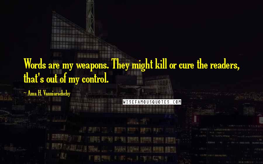 Ama H. Vanniarachchy Quotes: Words are my weapons. They might kill or cure the readers, that's out of my control.