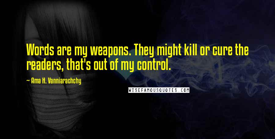 Ama H. Vanniarachchy Quotes: Words are my weapons. They might kill or cure the readers, that's out of my control.