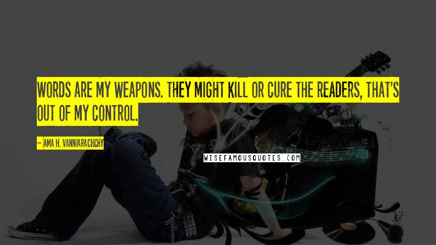 Ama H. Vanniarachchy Quotes: Words are my weapons. They might kill or cure the readers, that's out of my control.