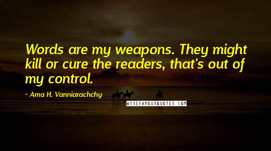 Ama H. Vanniarachchy Quotes: Words are my weapons. They might kill or cure the readers, that's out of my control.