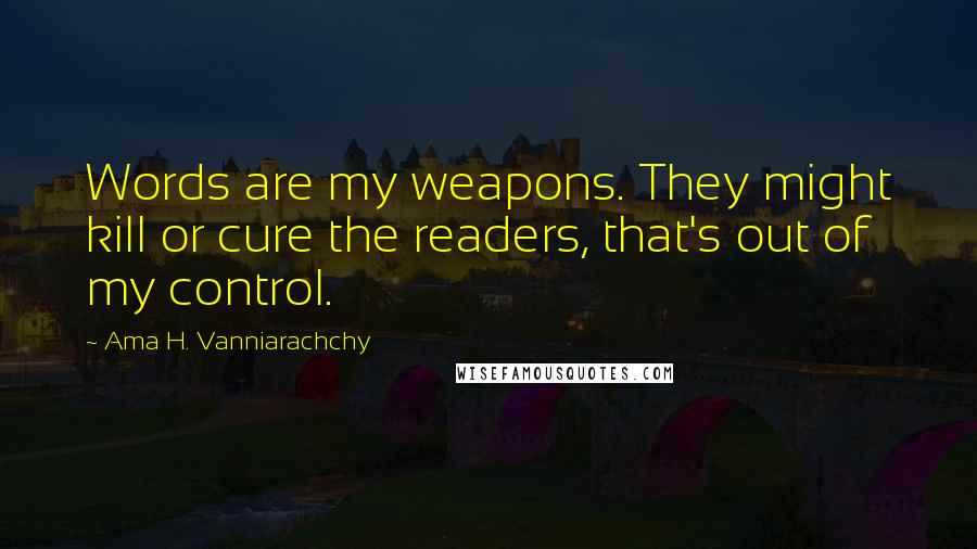 Ama H. Vanniarachchy Quotes: Words are my weapons. They might kill or cure the readers, that's out of my control.
