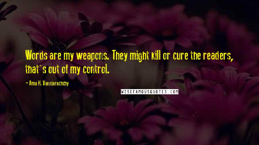 Ama H. Vanniarachchy Quotes: Words are my weapons. They might kill or cure the readers, that's out of my control.