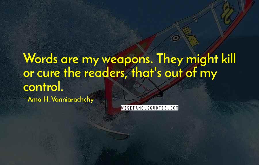 Ama H. Vanniarachchy Quotes: Words are my weapons. They might kill or cure the readers, that's out of my control.