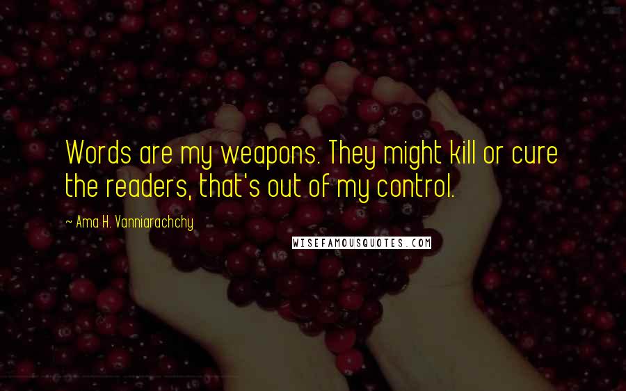 Ama H. Vanniarachchy Quotes: Words are my weapons. They might kill or cure the readers, that's out of my control.