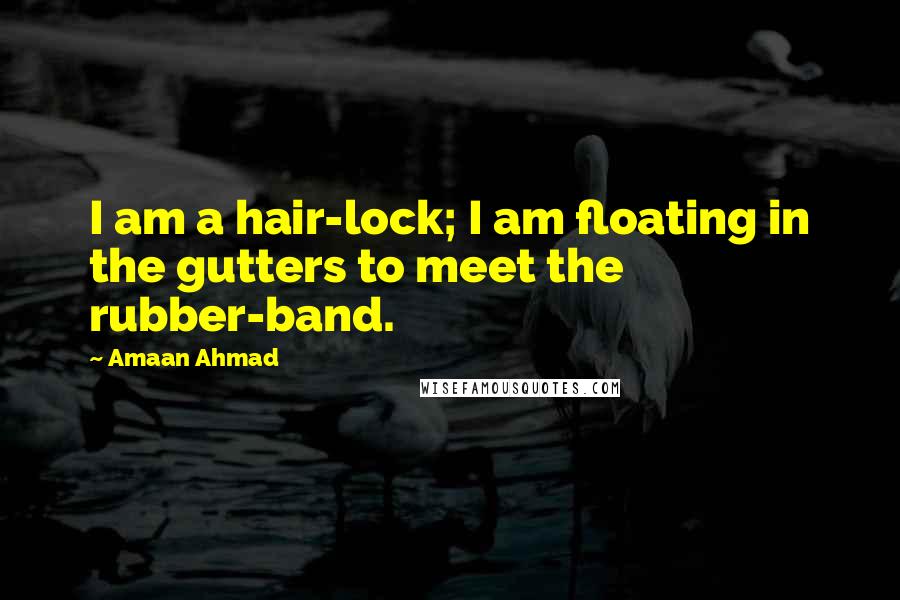 Amaan Ahmad Quotes: I am a hair-lock; I am floating in the gutters to meet the rubber-band.