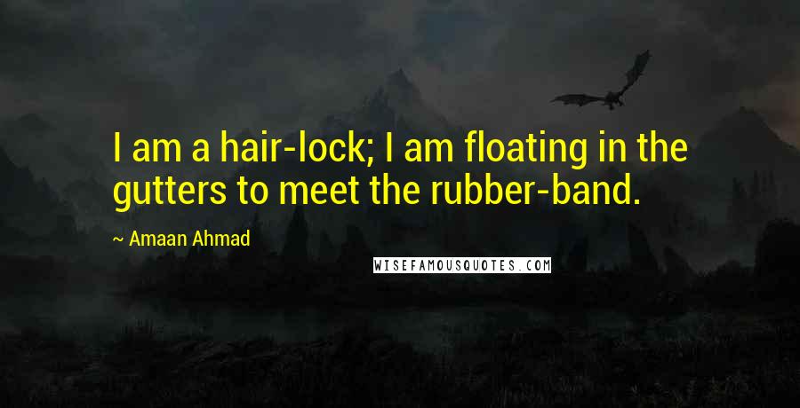 Amaan Ahmad Quotes: I am a hair-lock; I am floating in the gutters to meet the rubber-band.