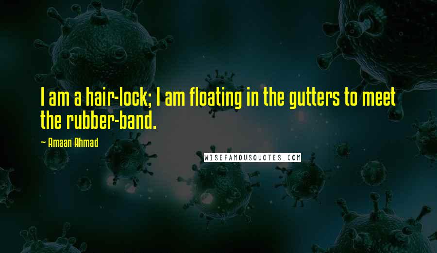 Amaan Ahmad Quotes: I am a hair-lock; I am floating in the gutters to meet the rubber-band.