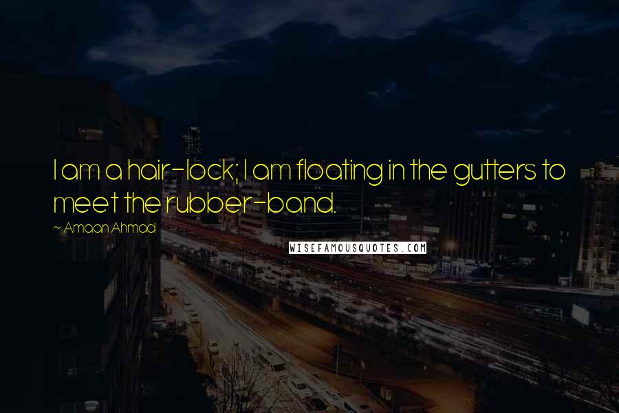 Amaan Ahmad Quotes: I am a hair-lock; I am floating in the gutters to meet the rubber-band.