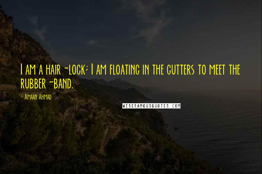 Amaan Ahmad Quotes: I am a hair-lock; I am floating in the gutters to meet the rubber-band.