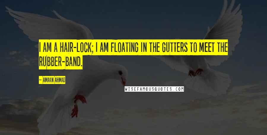 Amaan Ahmad Quotes: I am a hair-lock; I am floating in the gutters to meet the rubber-band.