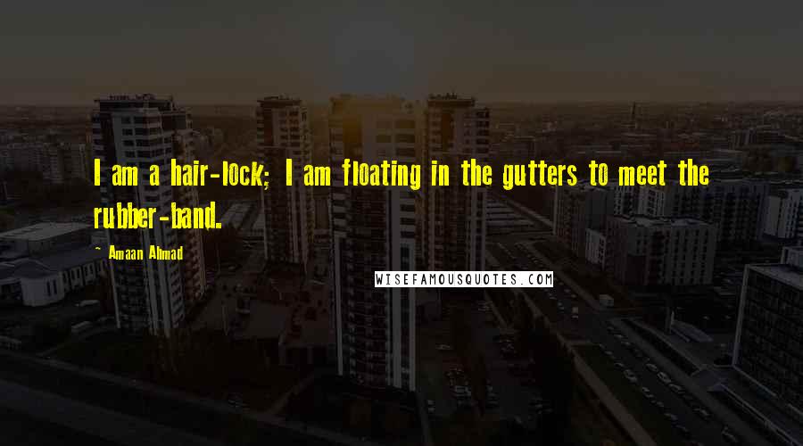 Amaan Ahmad Quotes: I am a hair-lock; I am floating in the gutters to meet the rubber-band.