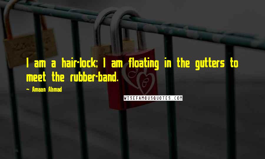 Amaan Ahmad Quotes: I am a hair-lock; I am floating in the gutters to meet the rubber-band.