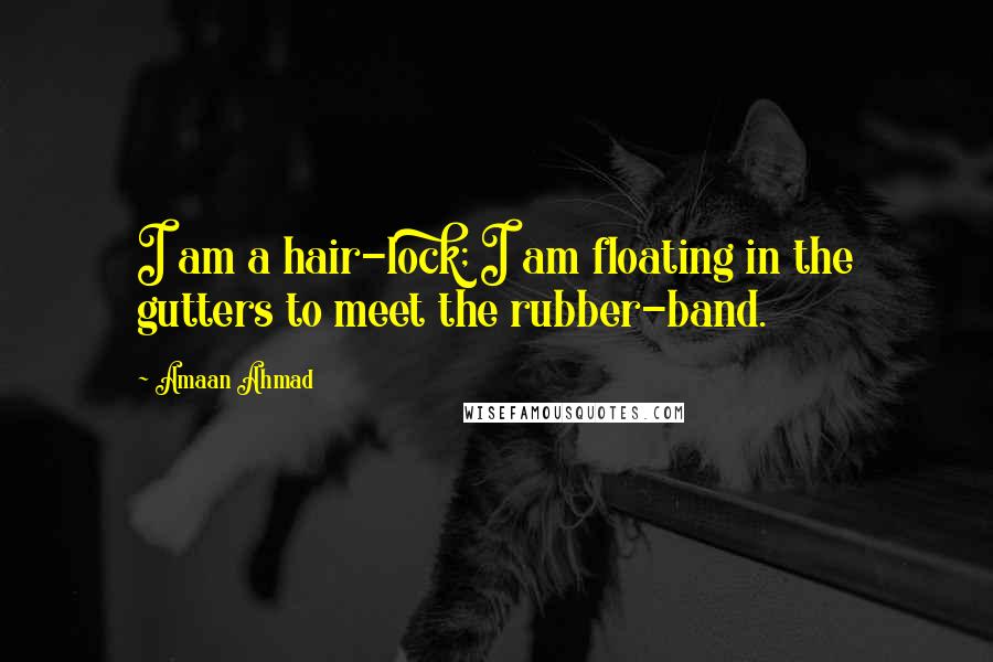 Amaan Ahmad Quotes: I am a hair-lock; I am floating in the gutters to meet the rubber-band.