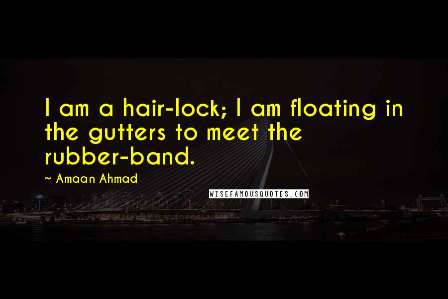 Amaan Ahmad Quotes: I am a hair-lock; I am floating in the gutters to meet the rubber-band.