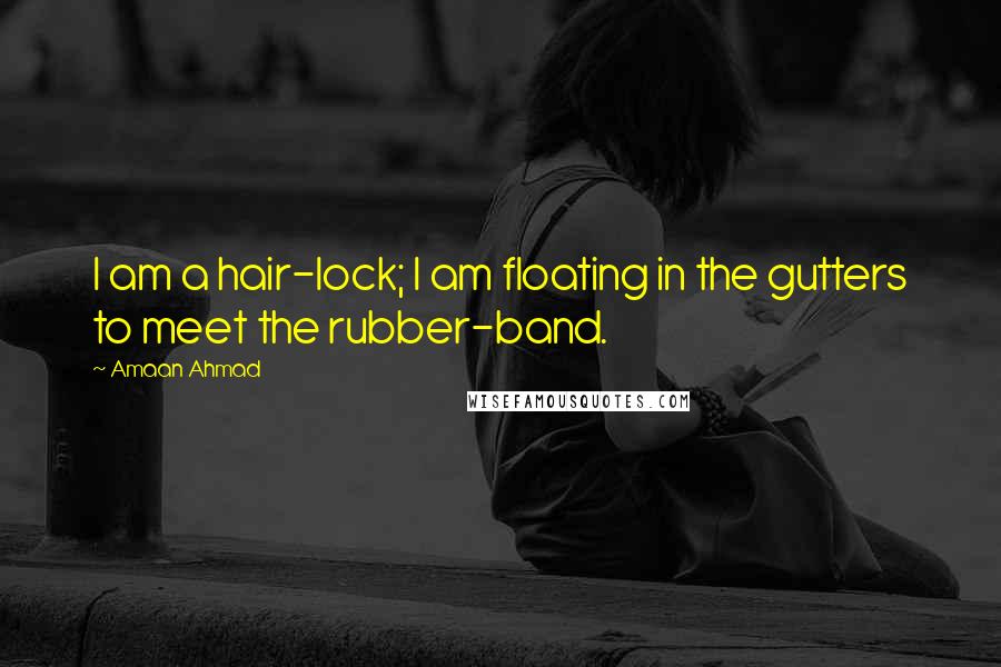 Amaan Ahmad Quotes: I am a hair-lock; I am floating in the gutters to meet the rubber-band.