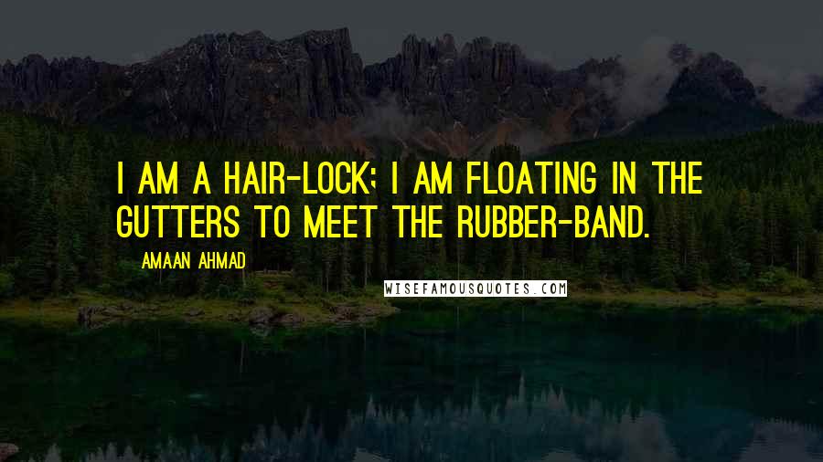 Amaan Ahmad Quotes: I am a hair-lock; I am floating in the gutters to meet the rubber-band.