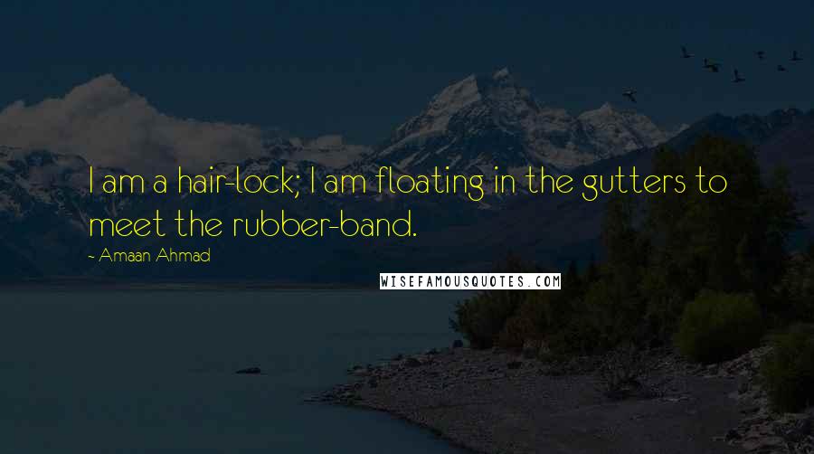 Amaan Ahmad Quotes: I am a hair-lock; I am floating in the gutters to meet the rubber-band.