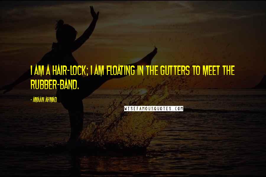 Amaan Ahmad Quotes: I am a hair-lock; I am floating in the gutters to meet the rubber-band.