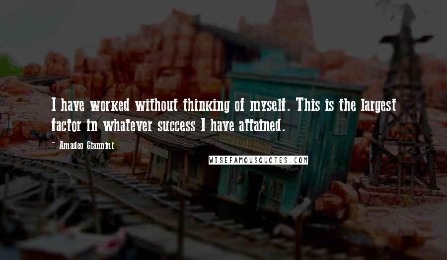 Amadeo Giannini Quotes: I have worked without thinking of myself. This is the largest factor in whatever success I have attained.