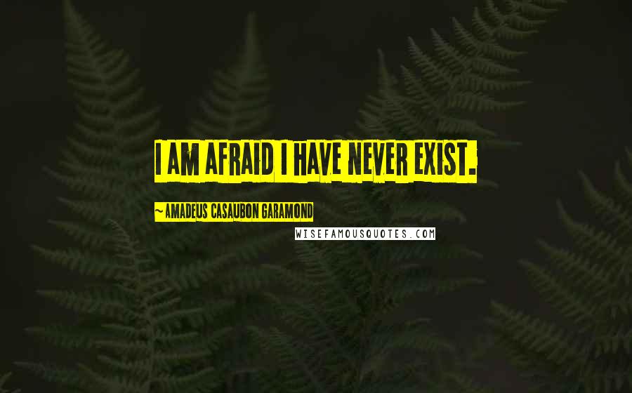 Amadeus Casaubon Garamond Quotes: I am afraid I have never exist.