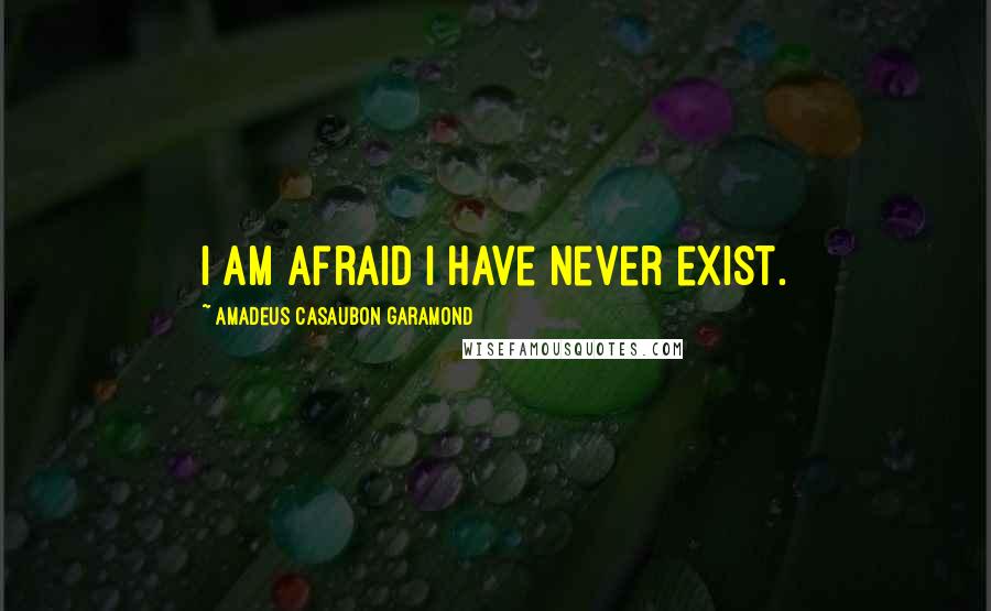 Amadeus Casaubon Garamond Quotes: I am afraid I have never exist.