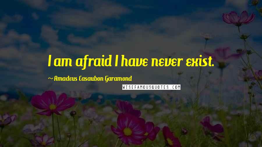 Amadeus Casaubon Garamond Quotes: I am afraid I have never exist.