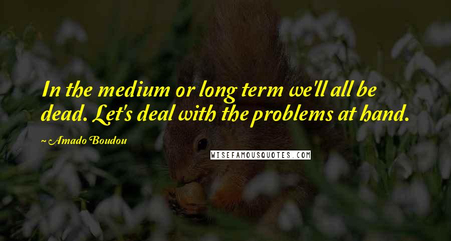 Amado Boudou Quotes: In the medium or long term we'll all be dead. Let's deal with the problems at hand.