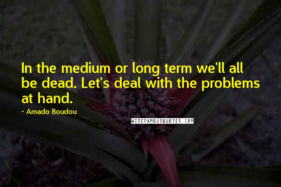 Amado Boudou Quotes: In the medium or long term we'll all be dead. Let's deal with the problems at hand.