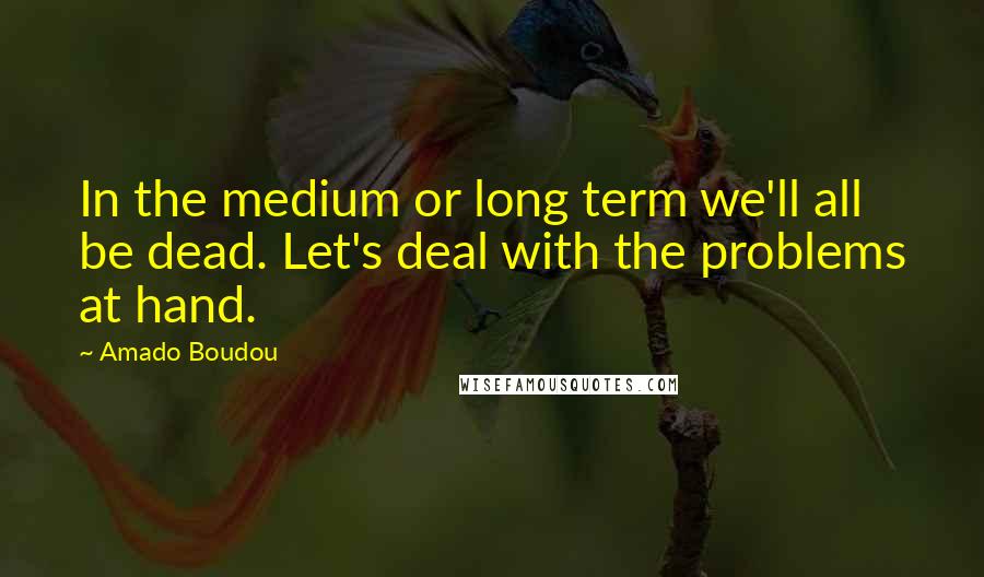 Amado Boudou Quotes: In the medium or long term we'll all be dead. Let's deal with the problems at hand.