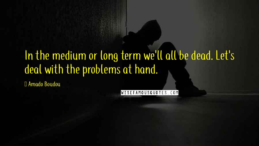 Amado Boudou Quotes: In the medium or long term we'll all be dead. Let's deal with the problems at hand.