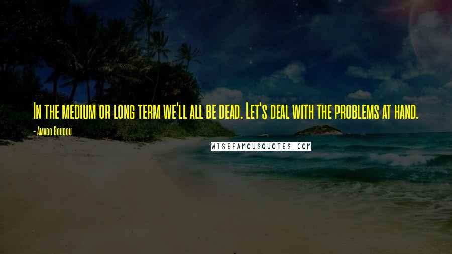 Amado Boudou Quotes: In the medium or long term we'll all be dead. Let's deal with the problems at hand.