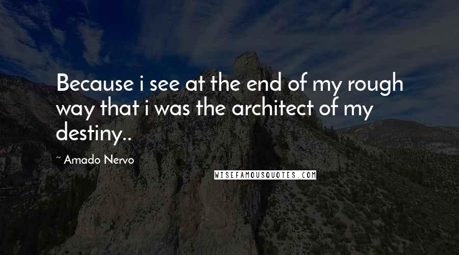 Amado Nervo Quotes: Because i see at the end of my rough way that i was the architect of my destiny..