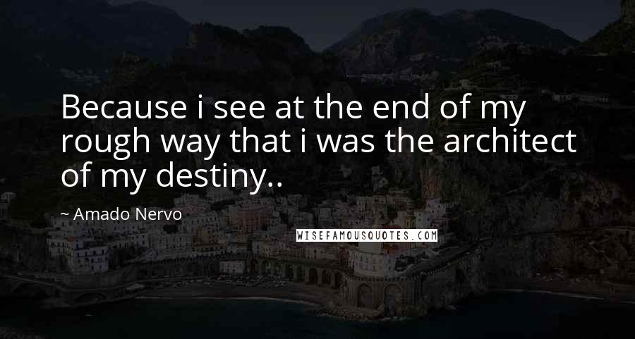 Amado Nervo Quotes: Because i see at the end of my rough way that i was the architect of my destiny..