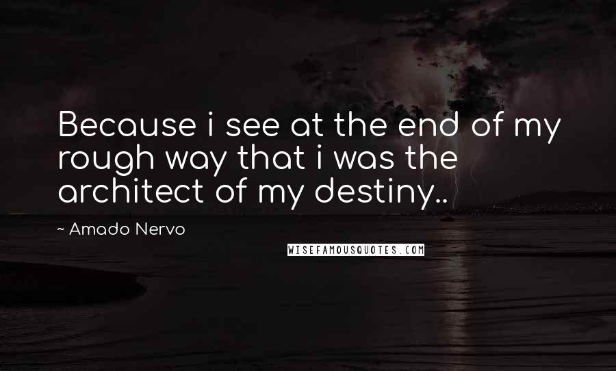 Amado Nervo Quotes: Because i see at the end of my rough way that i was the architect of my destiny..