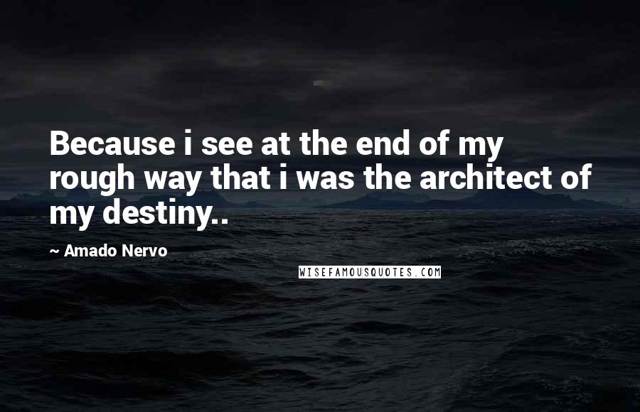 Amado Nervo Quotes: Because i see at the end of my rough way that i was the architect of my destiny..