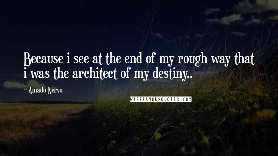 Amado Nervo Quotes: Because i see at the end of my rough way that i was the architect of my destiny..