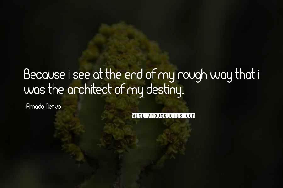 Amado Nervo Quotes: Because i see at the end of my rough way that i was the architect of my destiny..