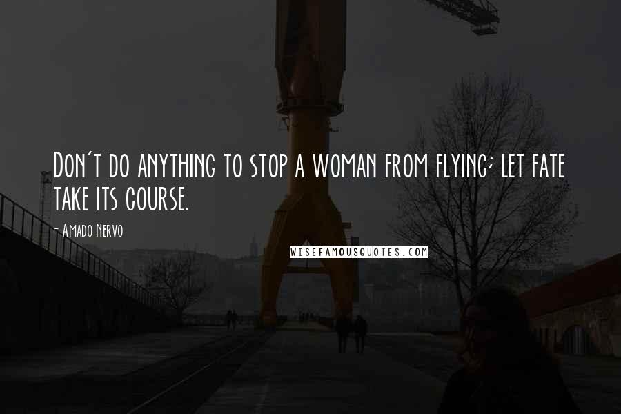 Amado Nervo Quotes: Don't do anything to stop a woman from flying; let fate take its course.