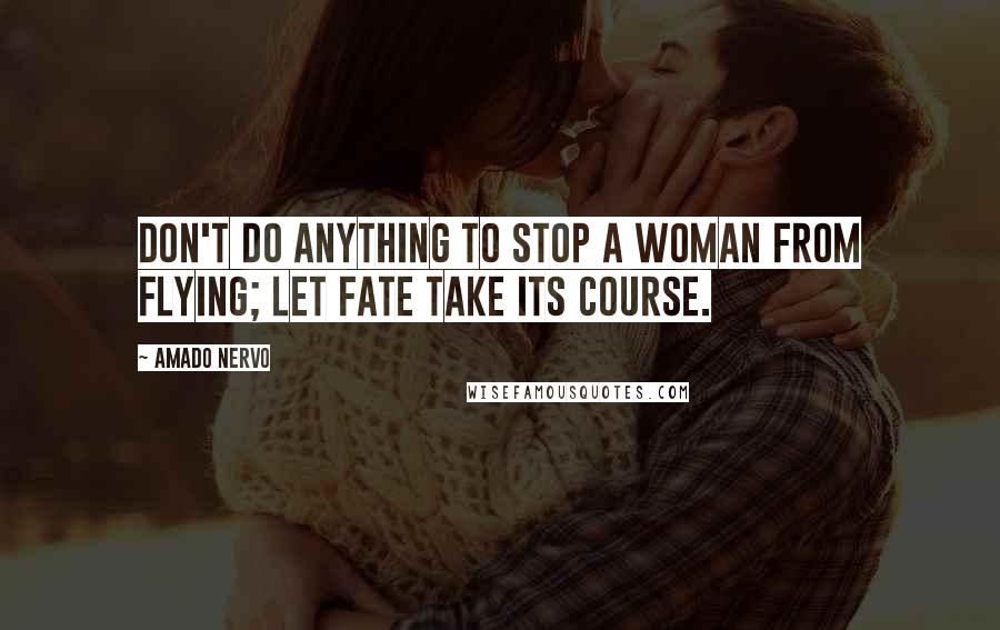 Amado Nervo Quotes: Don't do anything to stop a woman from flying; let fate take its course.