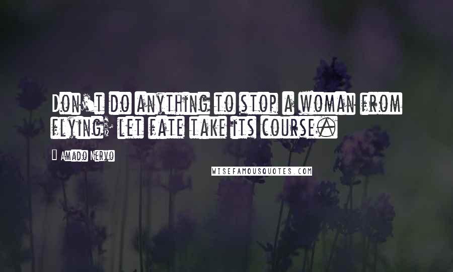 Amado Nervo Quotes: Don't do anything to stop a woman from flying; let fate take its course.