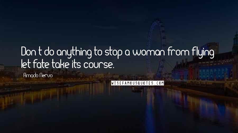 Amado Nervo Quotes: Don't do anything to stop a woman from flying; let fate take its course.