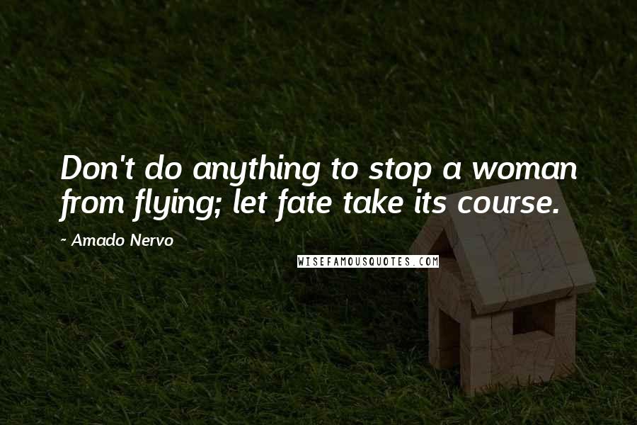 Amado Nervo Quotes: Don't do anything to stop a woman from flying; let fate take its course.