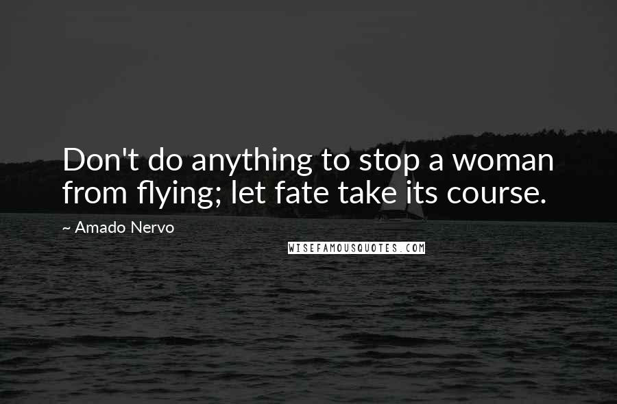 Amado Nervo Quotes: Don't do anything to stop a woman from flying; let fate take its course.