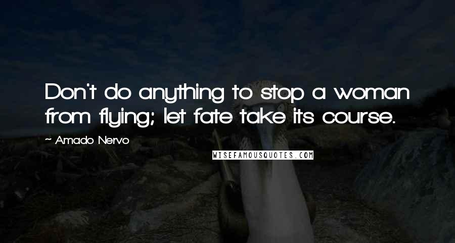 Amado Nervo Quotes: Don't do anything to stop a woman from flying; let fate take its course.