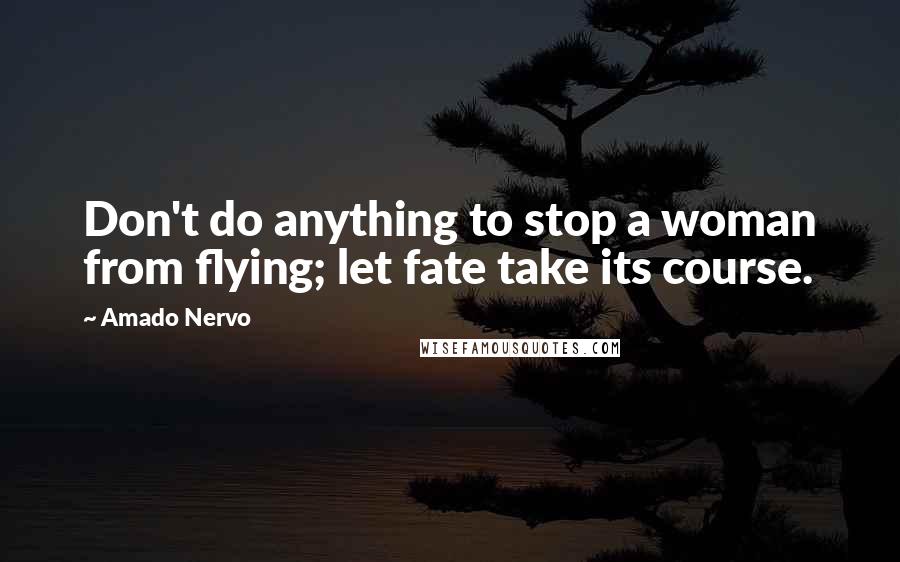 Amado Nervo Quotes: Don't do anything to stop a woman from flying; let fate take its course.